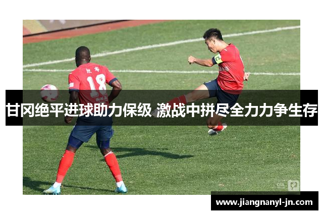 甘冈绝平进球助力保级 激战中拼尽全力力争生存