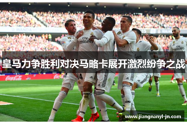 皇马力争胜利对决马略卡展开激烈纷争之战