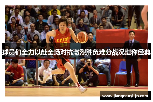 球员们全力以赴全场对抗激烈胜负难分战况堪称经典