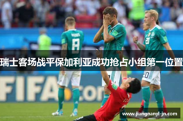 瑞士客场战平保加利亚成功抢占小组第一位置