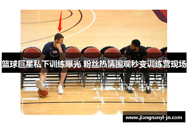 篮球巨星私下训练曝光 粉丝热情围观秒变训练营现场