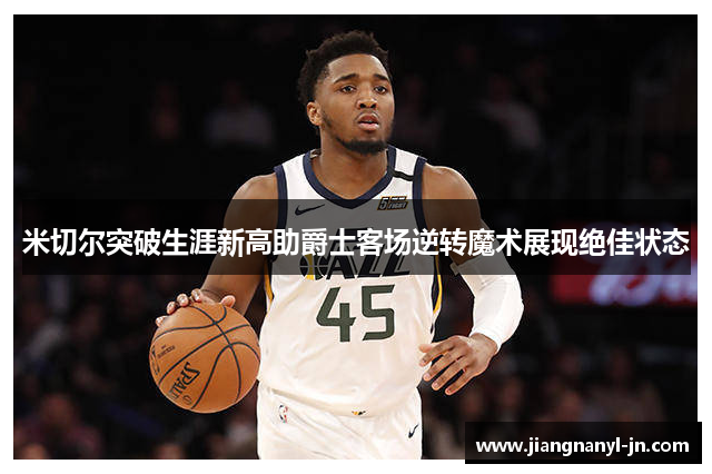 米切尔突破生涯新高助爵士客场逆转魔术展现绝佳状态