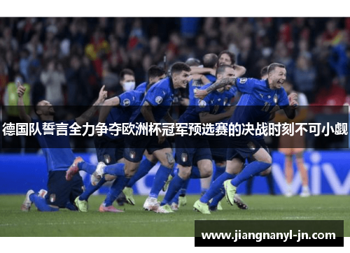 德国队誓言全力争夺欧洲杯冠军预选赛的决战时刻不可小觑