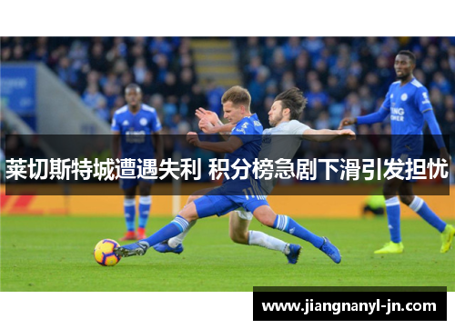 莱切斯特城遭遇失利 积分榜急剧下滑引发担忧