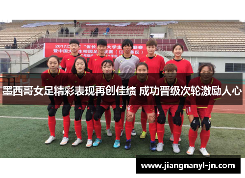 墨西哥女足精彩表现再创佳绩 成功晋级次轮激励人心