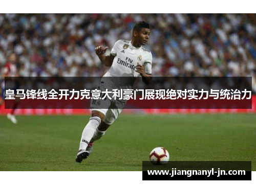 皇马锋线全开力克意大利豪门展现绝对实力与统治力