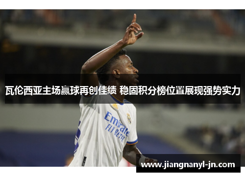 瓦伦西亚主场赢球再创佳绩 稳固积分榜位置展现强势实力