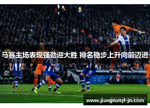 马赛主场表现强劲迎大胜 排名稳步上升向前迈进