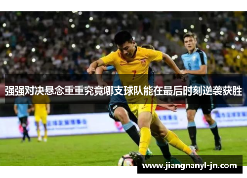 强强对决悬念重重究竟哪支球队能在最后时刻逆袭获胜