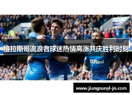 格拉斯哥流浪者球迷热情高涨共庆胜利时刻