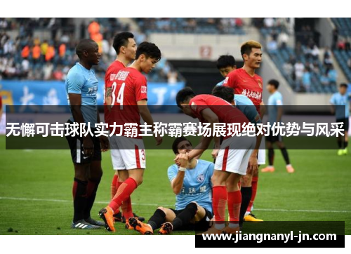 无懈可击球队实力霸主称霸赛场展现绝对优势与风采