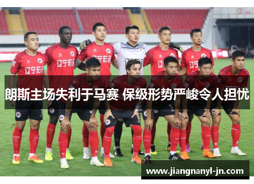 朗斯主场失利于马赛 保级形势严峻令人担忧