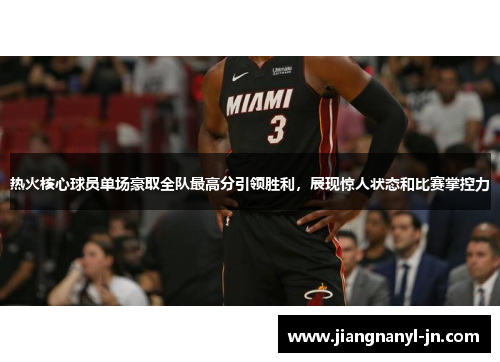 热火核心球员单场豪取全队最高分引领胜利，展现惊人状态和比赛掌控力