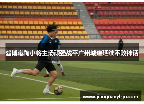 淄博蹴鞠小将主场顽强战平广州城建延续不败神话