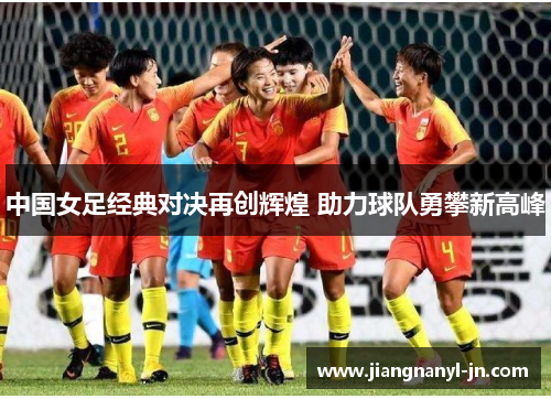 中国女足经典对决再创辉煌 助力球队勇攀新高峰