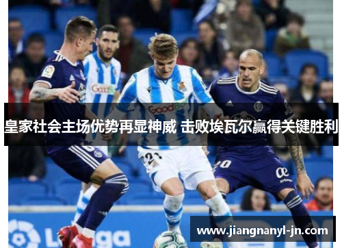 皇家社会主场优势再显神威 击败埃瓦尔赢得关键胜利