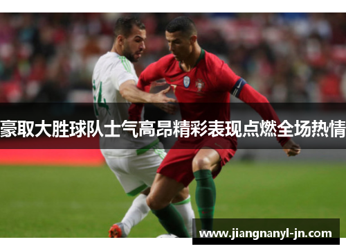 豪取大胜球队士气高昂精彩表现点燃全场热情