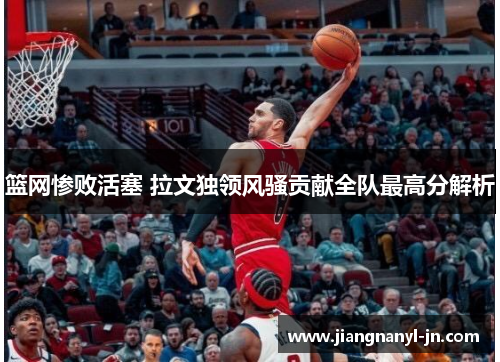 篮网惨败活塞 拉文独领风骚贡献全队最高分解析