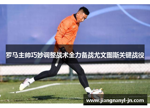 罗马主帅巧妙调整战术全力备战尤文图斯关键战役