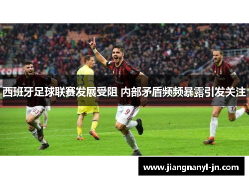 西班牙足球联赛发展受阻 内部矛盾频频暴露引发关注