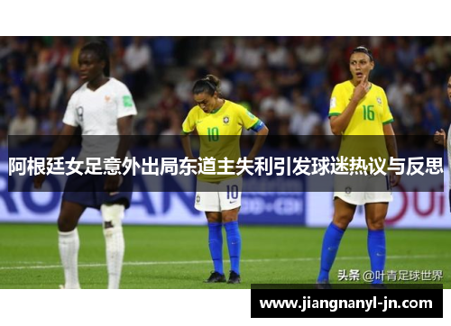 阿根廷女足意外出局东道主失利引发球迷热议与反思