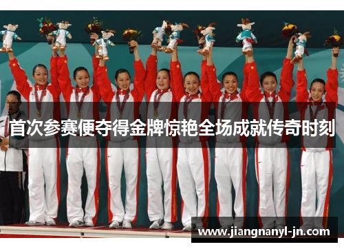 首次参赛便夺得金牌惊艳全场成就传奇时刻