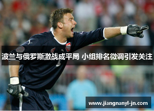 波兰与俄罗斯激战成平局 小组排名微调引发关注