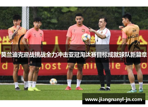 莫兰迪克迎战挑战全力冲击亚冠淘汰赛目标成就球队新篇章