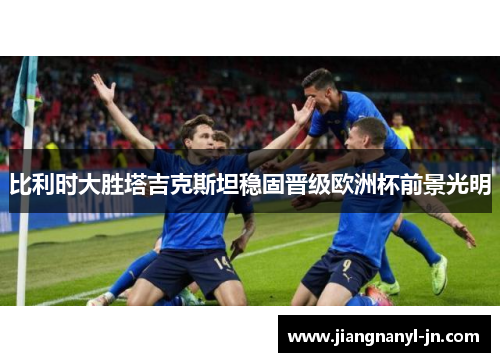 比利时大胜塔吉克斯坦稳固晋级欧洲杯前景光明