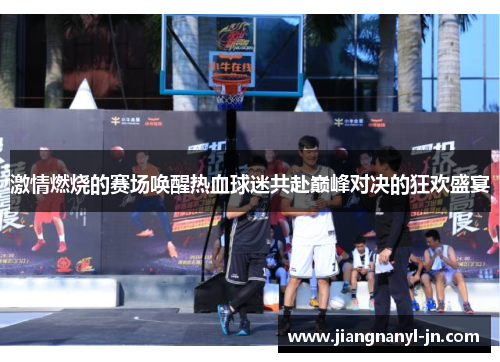 激情燃烧的赛场唤醒热血球迷共赴巅峰对决的狂欢盛宴