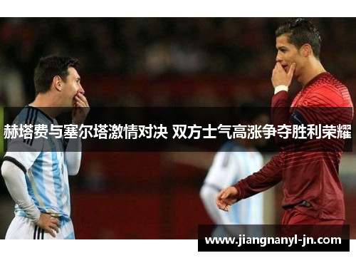 赫塔费与塞尔塔激情对决 双方士气高涨争夺胜利荣耀