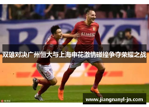 双雄对决广州恒大与上海申花激情碰撞争夺荣耀之战