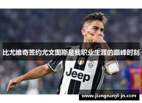 比尤维奇签约尤文图斯是我职业生涯的巅峰时刻