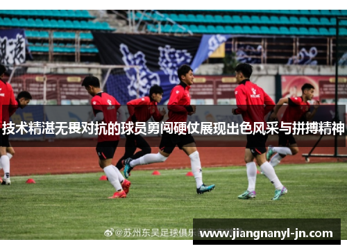 技术精湛无畏对抗的球员勇闯硬仗展现出色风采与拼搏精神