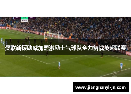 曼联新援助威加盟激励士气球队全力备战英超联赛