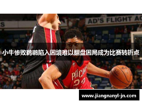 小牛惨败鹈鹕陷入困境难以翻盘困局成为比赛转折点