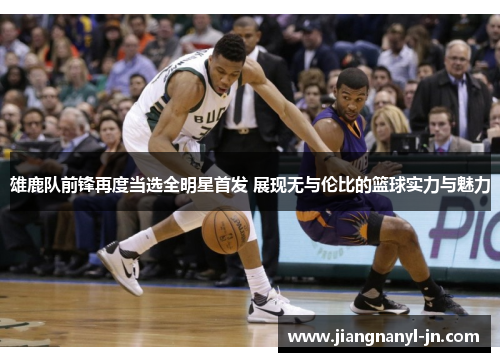 雄鹿队前锋再度当选全明星首发 展现无与伦比的篮球实力与魅力
