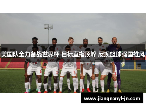 美国队全力备战世界杯 目标直指顶峰 展现篮球强国雄风