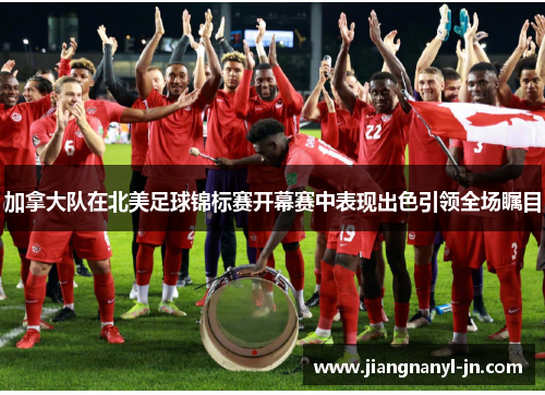 加拿大队在北美足球锦标赛开幕赛中表现出色引领全场瞩目