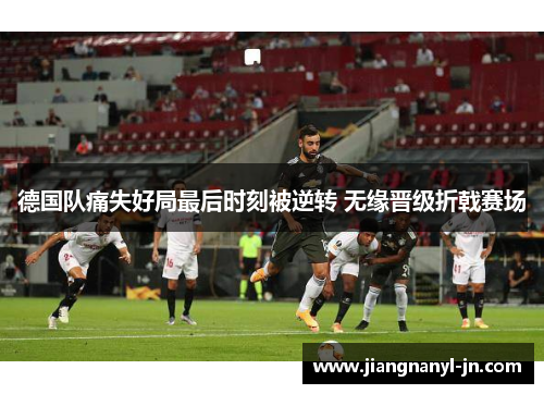 德国队痛失好局最后时刻被逆转 无缘晋级折戟赛场