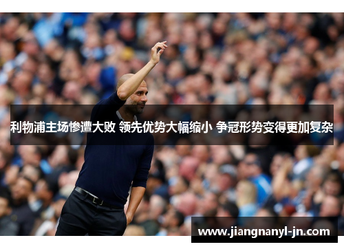 利物浦主场惨遭大败 领先优势大幅缩小 争冠形势变得更加复杂