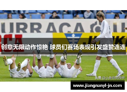 创意无限动作惊艳 球员们赛场表现引发盛赞连连