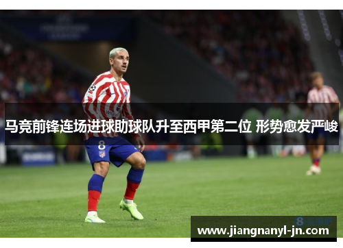 马竞前锋连场进球助球队升至西甲第二位 形势愈发严峻