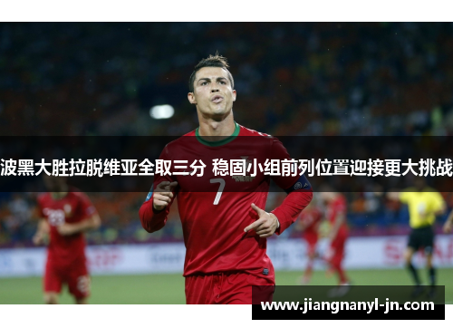 波黑大胜拉脱维亚全取三分 稳固小组前列位置迎接更大挑战