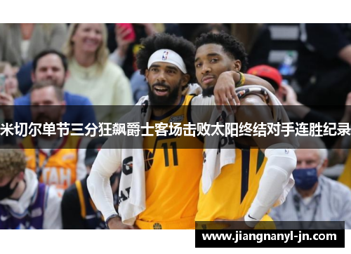 米切尔单节三分狂飙爵士客场击败太阳终结对手连胜纪录