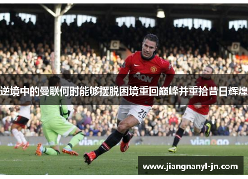 逆境中的曼联何时能够摆脱困境重回巅峰并重拾昔日辉煌