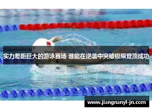 实力差距巨大的游泳赛场 谁能在逆袭中突破极限登顶成功