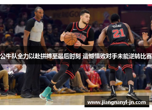公牛队全力以赴拼搏至最后时刻 遗憾惜败对手未能逆转比赛