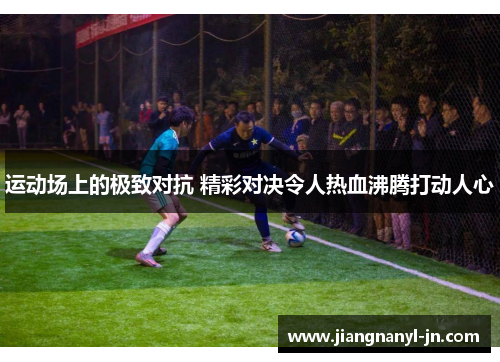 运动场上的极致对抗 精彩对决令人热血沸腾打动人心